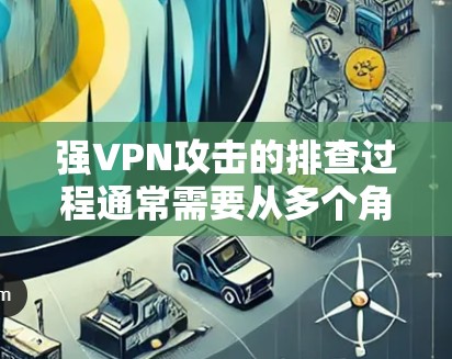 强VPN攻击的排查过程通常需要从多个角度进行检查和处理。以下是一些常见的排查步骤，帮助你有效排查并解决强VPN问题
