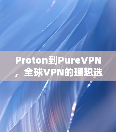 Proton到PureVPN，全球VPN的理想选择
