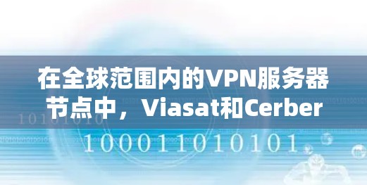 在全球范围内的VPN服务器节点中，Viasat和Cerberus是两个主要的例子，每个都有其独特的优势。以下是基于上述分析的全球VPN服务器节点测试和总结