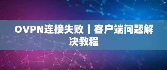 OVPN连接失败｜客户端问题解决教程