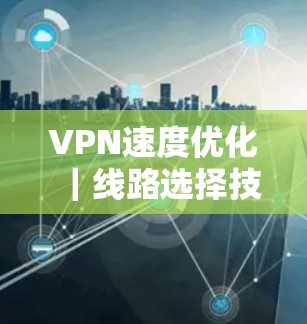 VPN速度优化｜线路选择技巧