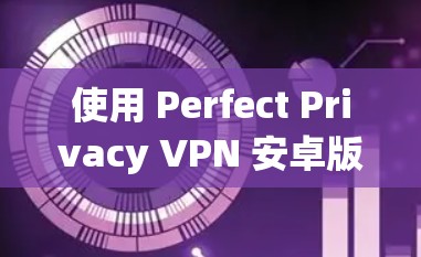 使用 Perfect Privacy VPN 安卓版解决网络问题和隐私需求的步骤如下