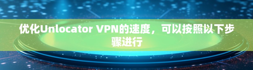 优化Unlocator VPN的速度，可以按照以下步骤进行