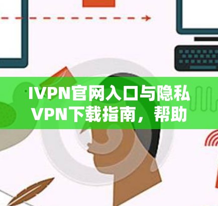 IVPN官网入口与隐私VPN下载指南，帮助您安全访问网络
