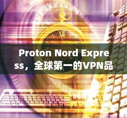 Proton Nord Express，全球第一的VPN品牌？全面评测与推荐