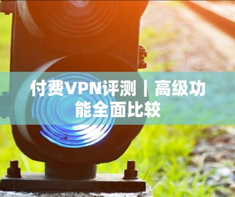 付费VPN评测｜高级功能全面比较
