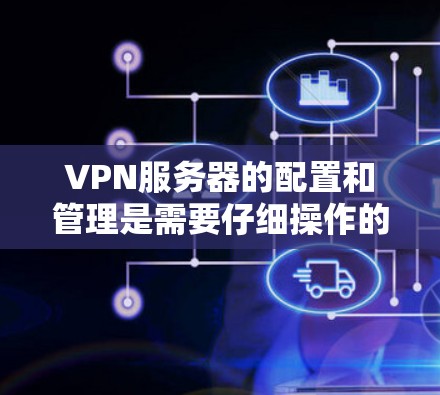 VPN服务器的配置和管理是需要仔细操作的，以下是一些常用的节点位置查询方法和配置步骤，帮助您更好地管理VPN服务器