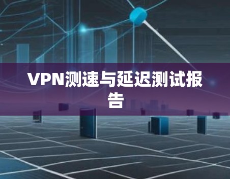 VPN测速与延迟测试报告