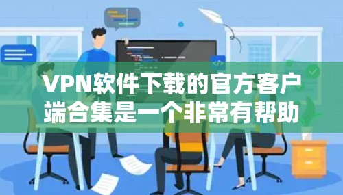 VPN软件下载的官方客户端合集是一个非常有帮助的资源，可以帮助你安全地在线浏览。以下是一些常见的VPN客户端合集，供你参考