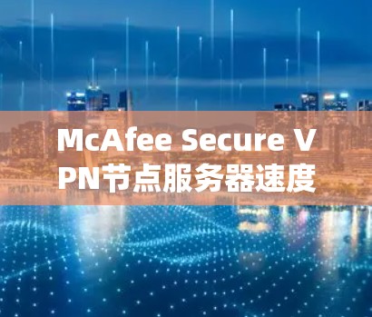 McAfee Secure <strong>VPN节点</strong>服务器速度测试，技术细节与实际应用