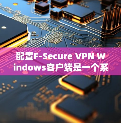 配置F-Secure VPN Windows客户端是一个系统性的过程，需要按照以下步骤进行