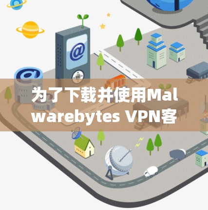 为了下载并使用Malwarebytes VPN客户端进行网络访问，您可以按照以下步骤进行