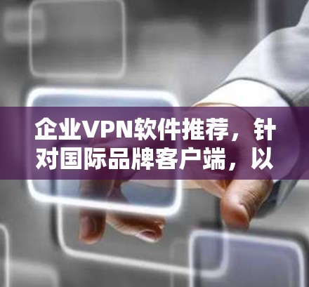企业VPN软件推荐，针对国际品牌客户端，以下是一些推荐选项，涵盖功能全面性和适用场景