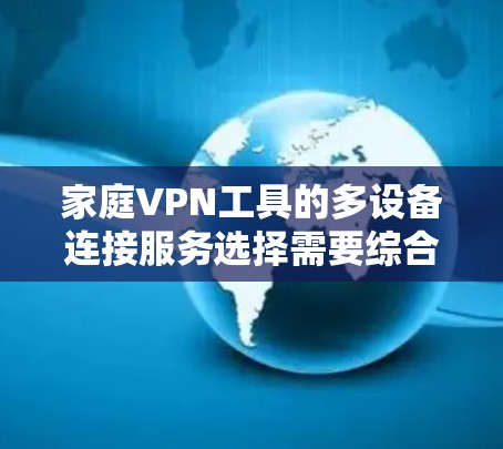 家庭VPN工具的多设备连接服务选择需要综合考虑多个因素，包括功能、价格、兼容性、安全性、用户界面和资源需求。以下是对多个候选工具的总结，供用户参考