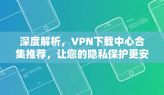 深度解析，VPN下载中心合集推荐，让您的隐私保护更安全