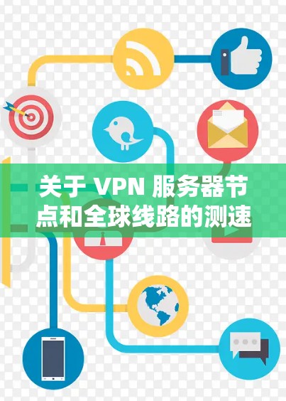 关于 VPN 服务器节点和全球线路的测速分析，以下是详细的解释和建议