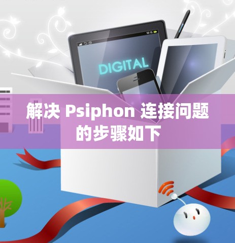 解决 Psiphon 连接问题的步骤如下