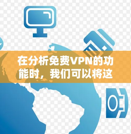 在分析免费VPN的功能时，我们可以将这些功能分为以下几类，并进行详细比较