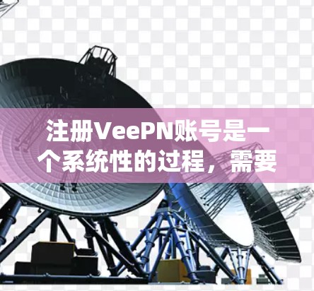 注册VeePN账号是一个系统性的过程，需要遵循以下步骤和注意事项，以确保顺利完成