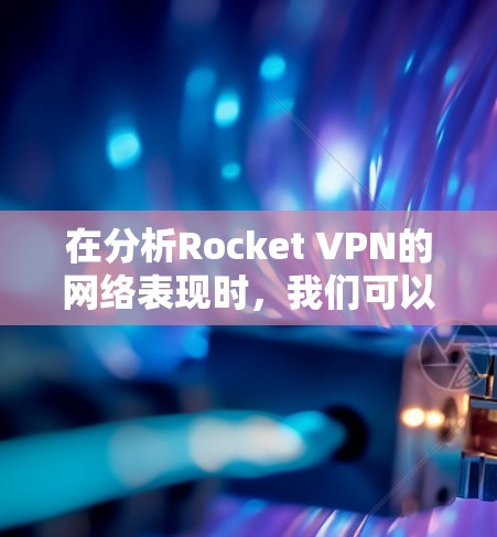 在分析Rocket VPN的网络表现时，我们可以从以下几个角度进行评估