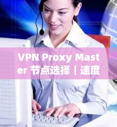 VPN Proxy Master 节点选择|速度测试 VPN Proxy Master 节点选择|速度测试
