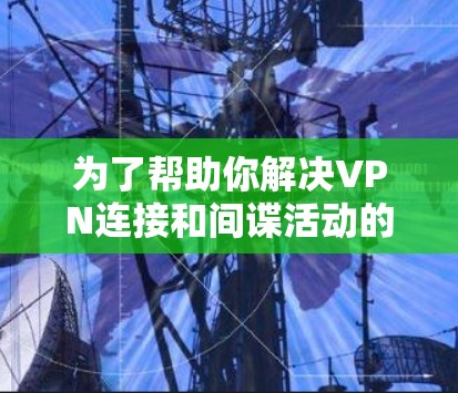 为了帮助你解决VPN连接和间谍活动的挑战，以下是一些推荐的 VPN代理工具，根据你的需求进行分类