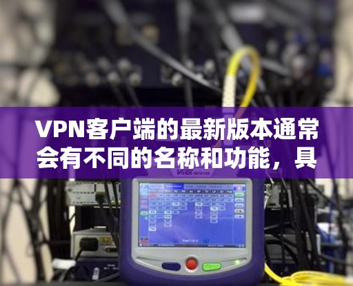 VPN客户端的最新版本通常会有不同的名称和功能,具体取决于平台和平台的更新版本。以下是一些常见的VPN客户端版本及其特点 VPN客户端的最新版本通常会有不同的名称和功能,具体取决于平台和平台的更新版本。以下是一些常见的VPN客户端版本及其特点