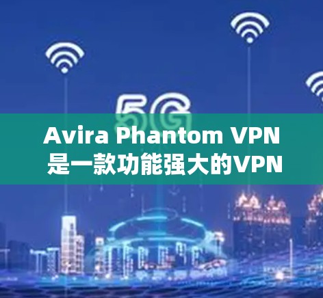 Avira Phantom VPN 是一款功能强大的VPN工具，适合需要高安全性和多语言支持的用户。以下是对其的综合体验分析