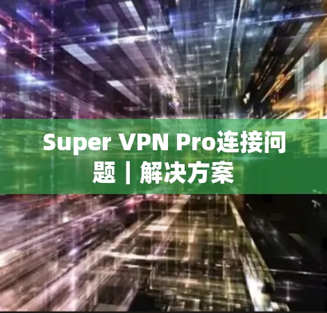 Super VPN Pro连接问题｜解决方案