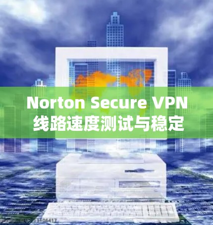 Norton Secure VPN 线路速度测试与稳定性分析 Norton Secure VPN 线路速度测试与稳定性分析
