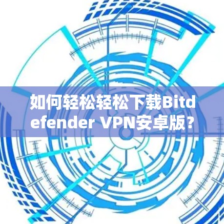 如何轻松轻松下载Bitdefender VPN安卓版？