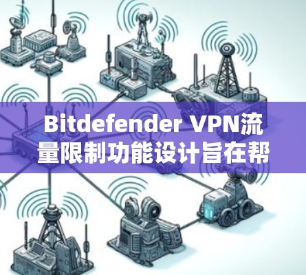 Bitdefender VPN流量限制功能设计旨在帮助用户管理VPN流量，以满足特定的使用需求或安全需求。以下是该功能的主要功能说明