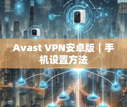 Avast VPN安卓版｜手机设置方法