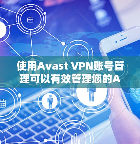 使用Avast VPN账号管理可以有效管理您的AVast VPN账号，确保其安全和权限正确。以下是一个详细的步骤指南，帮助您顺利完成账号管理