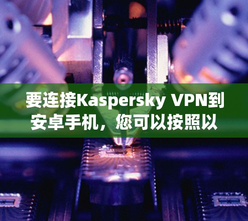 要连接Kaspersky VPN到安卓手机,您可以按照以下步骤进行操作 要连接Kaspersky VPN到安卓手机,您可以按照以下步骤进行操作