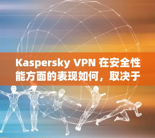 Kaspersky VPN 在安全性能方面的表现如何，取决于用户的具体需求和使用场景。以下是关于 Kaspersky VPN 安全性能分析的详细内容