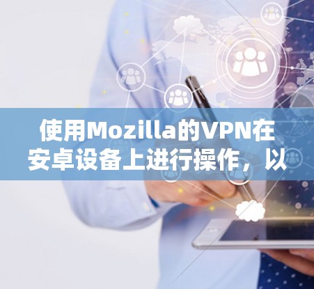 使用Mozilla的VPN在安卓设备上进行操作，以下是详细的步骤指南