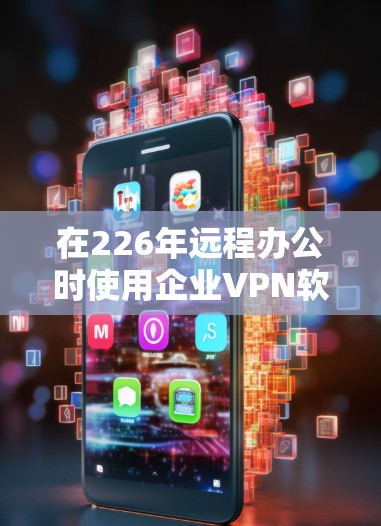 在226年远程办公时使用企业VPN软件,以下是详细的步骤和建议 在226年远程办公时使用企业VPN软件,以下是详细的步骤和建议