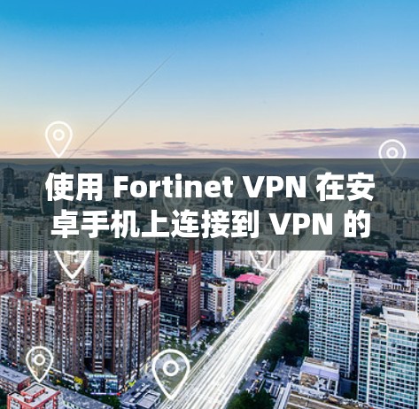 使用 Fortinet VPN 在安卓手机上连接到 VPN 的步骤如下