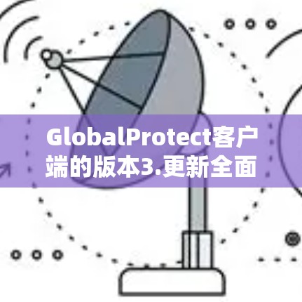 GlobalProtect客户端的版本3.更新全面，包括性能优化、用户体验提升、安全增强以及功能扩展。以下是具体信息