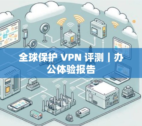 全球保护 VPN 评测｜办公体验报告