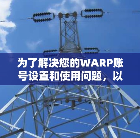 为了解决您的WARP账号设置和使用问题，以下是一个详细且清晰的步骤指南