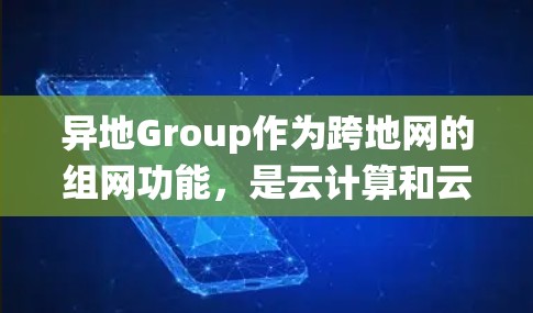 异地Group作为跨地网的组网功能，是云计算和云服务中的关键模块，为企业提供了统一的网络环境，支持多云资源的部署和集成。以下是异地Group的主要特点、功能、技术实现和应用