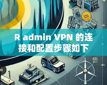 R admin VPN 的连接和配置步骤如下