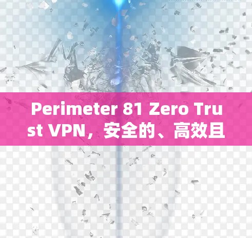 Perimeter 81 Zero Trust VPN，安全的、高效且可管理的零信任威胁防御解决方案