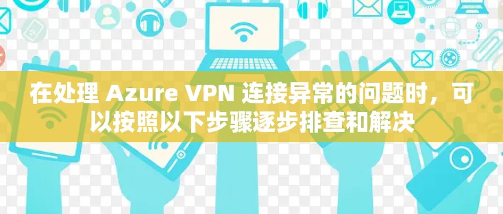 在处理 Azure VPN 连接异常的问题时,可以按照以下步骤逐步排查和解决 在处理 Azure VPN 连接异常的问题时,可以按照以下步骤逐步排查和解决