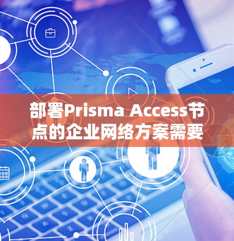 部署Prisma Access节点的企业网络方案需要综合考虑企业的业务需求、技术环境、设备配置以及网络管理需求。以下是一个详细的部署方案，涵盖各个关键环节