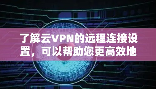 了解云VPN的远程连接设置，可以帮助您更高效地管理和管理您的设备。以下是详细的步骤指南，您可以按照以下步骤来操作