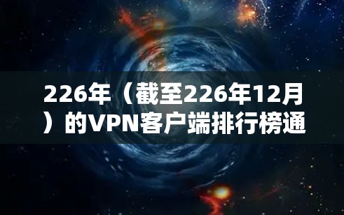 226年（截至226年12月）的VPN客户端排行榜通常会综合考虑安全性和适用场景，以下是综合分析后的一些推荐，分为企业级和个人软件两类