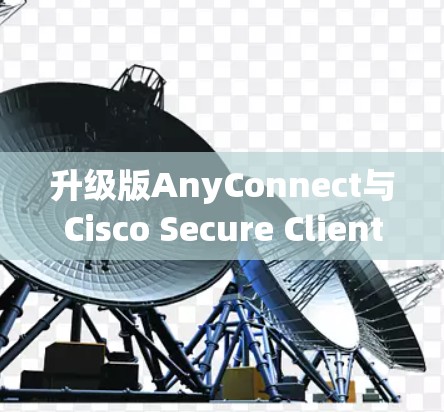 升级版AnyConnect与Cisco Secure Client完美组合,打造云安全的高效解决方案 升级版AnyConnect与Cisco Secure Client完美组合,打造云安全的高效解决方案